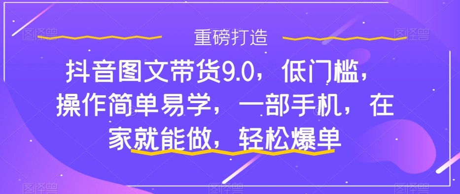 抖音图文带货9.0，低门槛，操作简单易学，一部手机，在家就能做，轻松爆单 ...