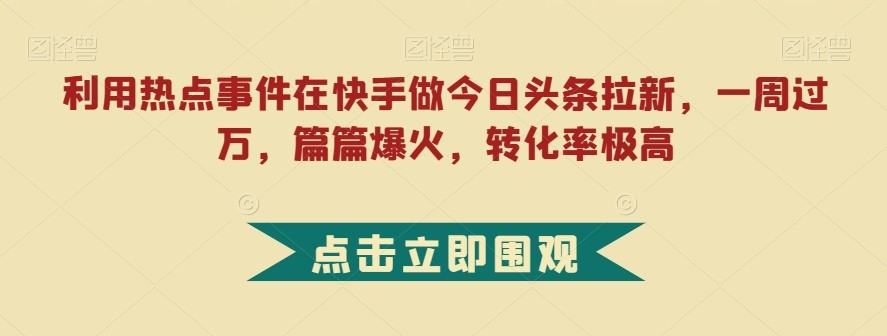 利用热点事件在快手做今日头条拉新，一周过万，篇篇爆火，转化率极高【揭秘】 ...