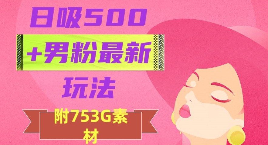 日吸500 男粉最新玩法，从作品制作到如何引流及后端变现，保姆级教程【揭秘】 ...