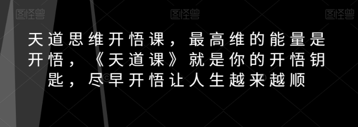 天道思维开悟课，最高维的能量是开悟，《天道课》就是你的开悟钥匙，尽早开悟让人生越来越顺 ...