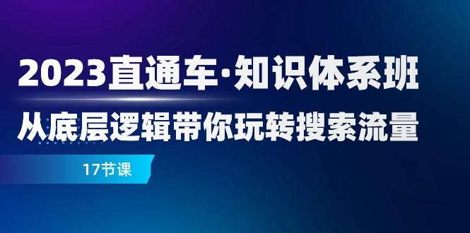 2023新版直通车·知识体系课程：从底层逻辑带你玩转搜索流量（17节课）