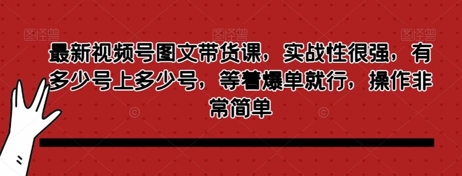 最新视频号图文带货课，实战性很强，有多少号上多少号，等着爆单就行，操作非常简单 ...