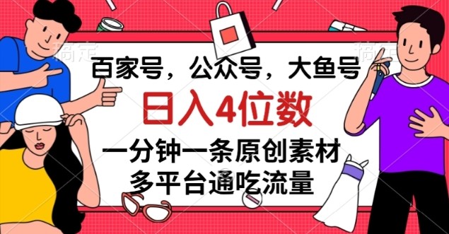 百家号，公众号，大鱼号，1分钟一条原创素材，多平台图文平台流量变现，日入4位数 ...