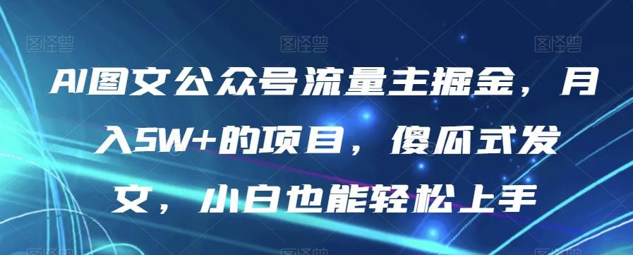 AI图文公众号流量主项目，月入5W+，傻瓜式发文，小白也能轻松上手【揭秘】 ...