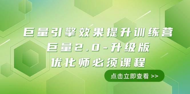 巨量引擎·效果提升训练营：巨量2.0-升级版，优化师必须课程（111节课）