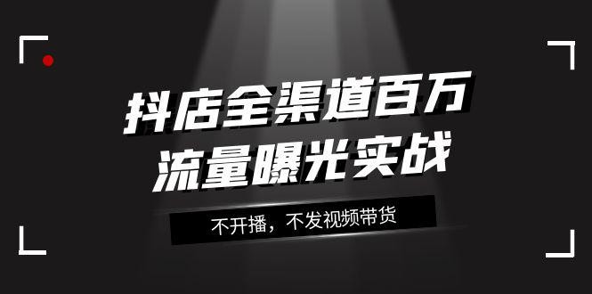 抖店全渠道实战课程：百万流量曝光，玩转全渠道营销（16节课）