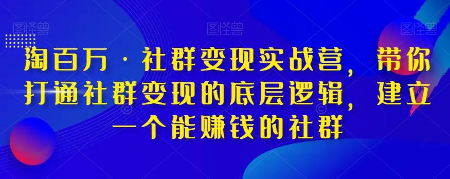 淘百万·社群变现实战营，带你打通社群变现的底层逻辑，建立一个能赚钱的社群 ...