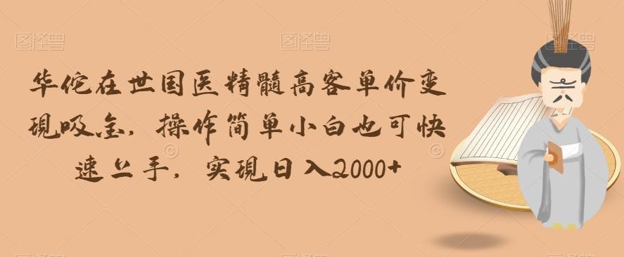 华佗在世国医精髓高客单价变现吸金，操作简单小白也可快速上手，实现日入2000+【揭秘】 ...