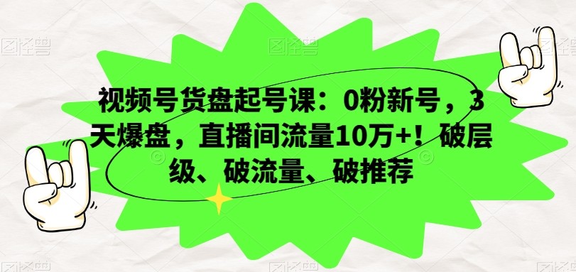 视频号货盘起号课：0粉新号，3天爆盘，直播间流量10万+！破层级、破流量、破推荐 ...