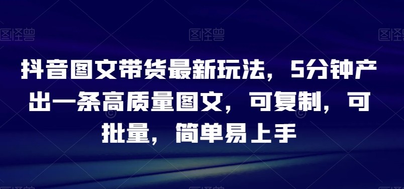 抖音图文带货最新玩法，5分钟产出一条高质量图文，可复制，可批量，简单易上手【揭秘】 ...