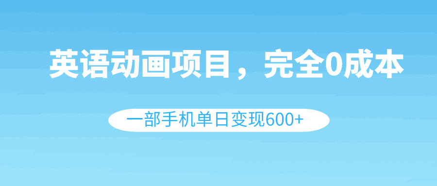 英语动画项目，0成本，一部手机单日变现600+（教程+素材）