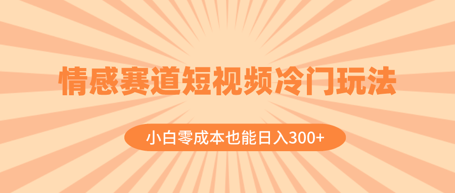 情感赛道短视频冷门玩法，小白零成本也能日入300+（教程+素材）