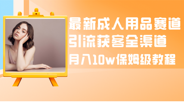 成人引流大揭秘：成人用品全渠道获客教程，月入10w保姆级指南