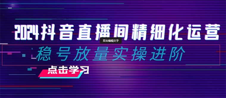 2024年抖音直播间精细化运营：稳定账号并提高流量的实操进阶课程，教你选品、排品、起号、灵活推广小店和投 ...