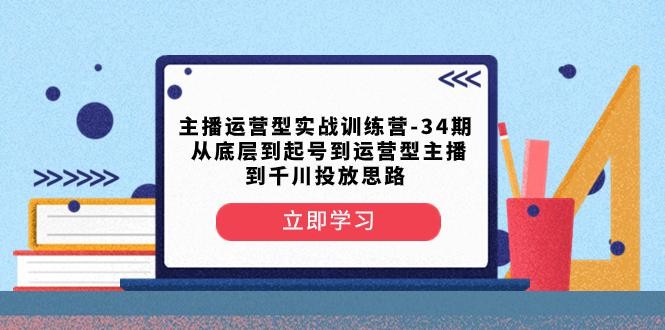 主播运营型实战训练营-第34期：从底层起号到运营型主播并了解千川投放的思路 ...