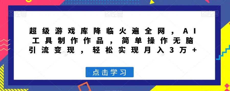 超级游戏库降临火遍全网，AI工具制作作品，简单操作无脑引流变现，轻松实现月入3万+【揭秘】 ...