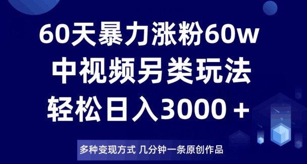 60天暴力涨粉60W，中视频另类玩法，几分钟一条原创作品多种变现方式，日入3000＋ ...