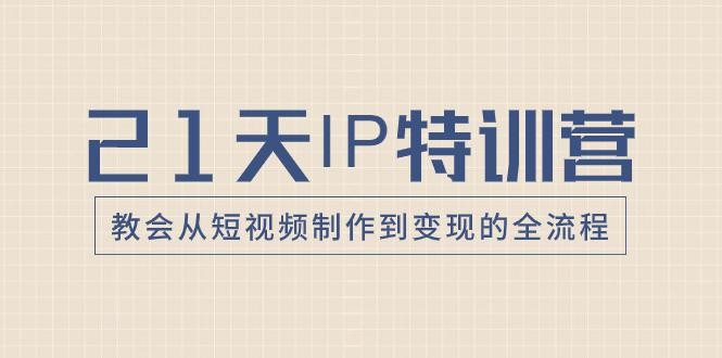 21天IP特训营：带你从零变成短视频创作大师，走向变现之路！