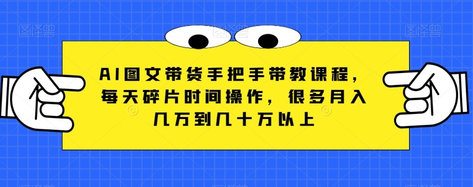 AI图文带货手把手带教课程，每天碎片时间操作，很多月入几万到几十万以上 ...