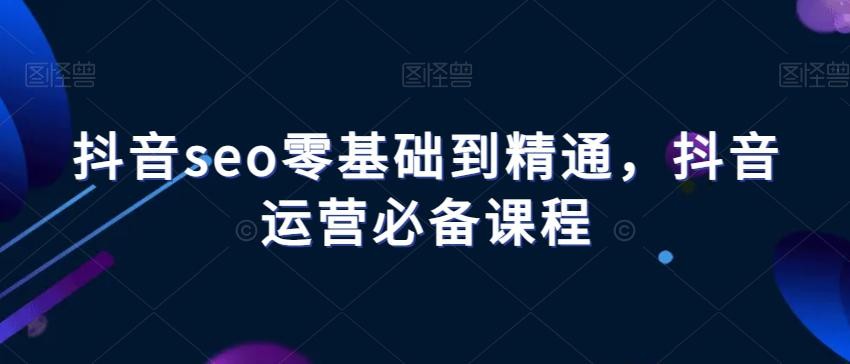 抖音SEO进阶课程：从零基础到精通，掌握抖音运营的必备技能！