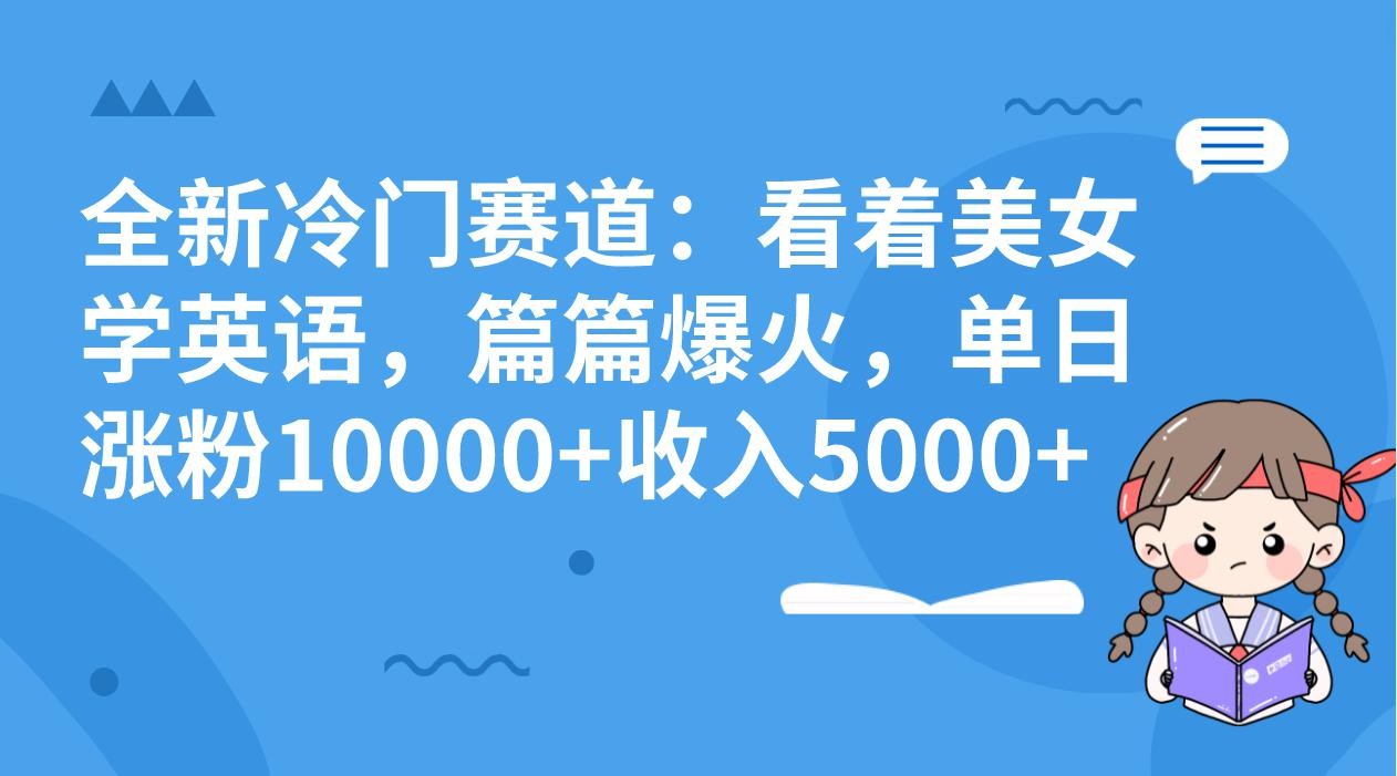 冷门赛道玩法：看着美女学英语，篇篇爆火，单日涨粉10000+收入5000+