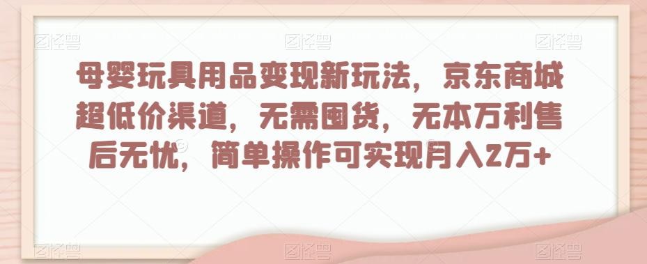 母婴玩具用品盈利玩法，京东商城超低价渠道，简单操作可实现月入2W+