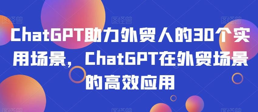 CHATGPT助力外贸人的30个实用场景，CHATGPT在外贸工作场景的高效应用