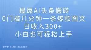 最爆AI头条搬砖，0门槛几分钟一条爆款图文，日收入300+，小白也可轻松上手【揭秘】 ...