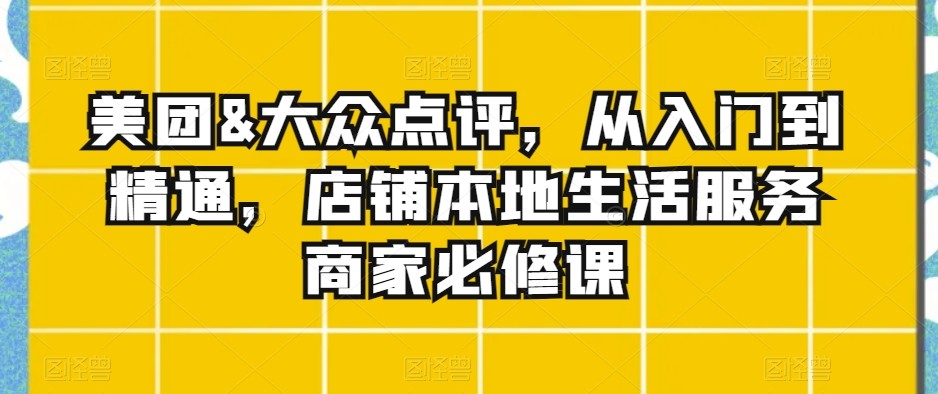 实体店本地生活服务商家必修课：美团&大众点评，从入门到精通