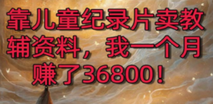 靠儿童纪录片卖教辅资料，一个月赚了36800！暴力变现2.0版本，喂饭级教学