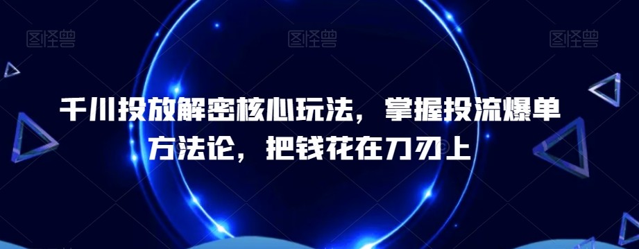 千川投放解密核心技术，​掌握投流爆单方法论，把钱花在刀刃上