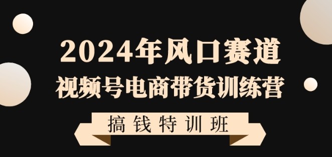 2024年视频号电商带货训练营搞钱特训课程，带领大家快速入局自媒体电商带货 ...