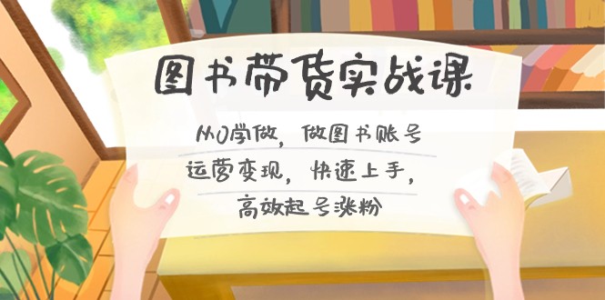 图书带货实战教程2.0，从0学做，做做书单号运营变现，快速上手，高效起号涨粉 ...