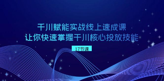 千川 赋能实战线上速成教程，学会快速掌握干川核心投放技能