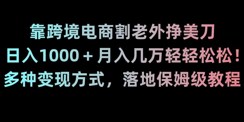 靠跨境电商割老外挣美刀，日入1000＋月入几万轻轻松松！多种变现方式，落地保姆级教程【揭秘】 ...