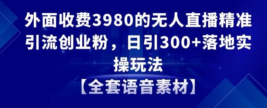 无人直播精准引流创业粉，日引300+落地实操玩法【全套语音素材】【外面收费3980】 ...