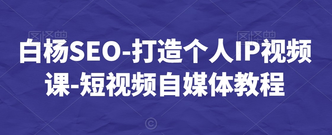 白杨SEO-短视频个人IP视频课-短视频自媒体教程