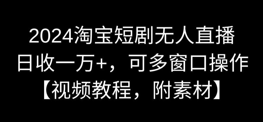 2024淘宝短剧无人直播，日收一万+，可多窗口操作【视频教程，附素材】【揭秘】 ...