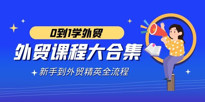 外贸课程大合集，0到1学外贸，新手到外贸精英全流程（180节课）