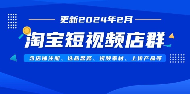 淘宝短视频店群玩法（更新2024年2月）含店铺注册、选品思路、视频素材、上传… ...