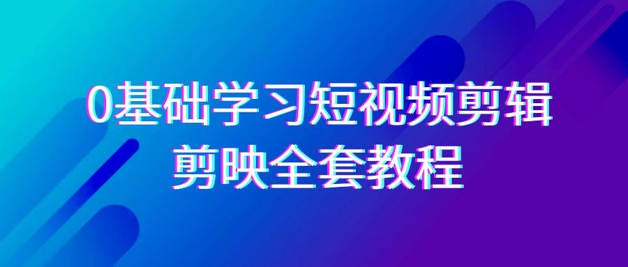 零基础系统学习-短视频剪辑，剪映-全套33节-无水印教程，全面覆盖-剪辑功能 ...