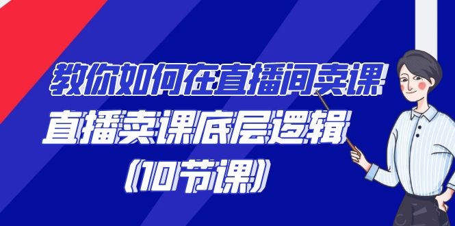 学会直播卖课底层逻辑，教你如何在直播间卖课的语法（10节课）