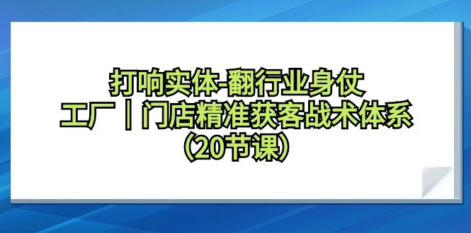 打响实体翻行业身仗，工厂｜门店精准获客引流战术体系（20节课）