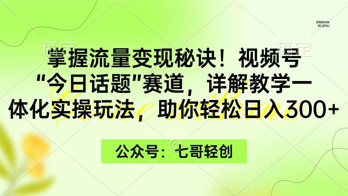 掌握流量变现秘诀！视频号“今日话题”赛道，一体化实操玩法，助你日入300+ ...