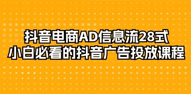 抖音电商玩法-AD信息流 28式，小白必看的抖音广告投放课程-29节