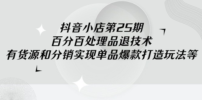 抖音小店课程25期：100%不出无货源违规分销技术，有货源和分销实现单品爆款打造玩法 ...