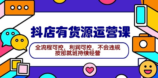 2024抖店有货源运营课：全流程可控，利润可控，不会违规，按部就班持续经营 ...