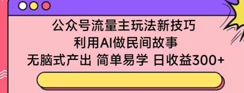 公众号流量主玩法新技巧，利用AI做民间故事 ，无脑式产出，简单易学，日收益300+【揭秘】 ...