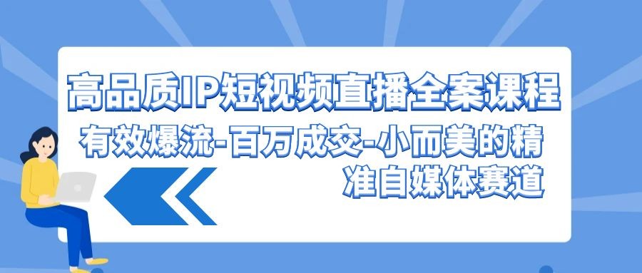 高品质 IP短视频直播-全案课程，有效爆流-百万成交-小而美的精准自媒体赛道 ...