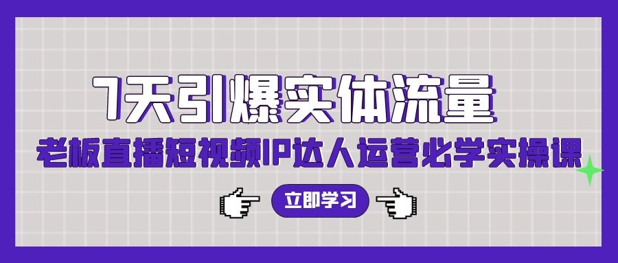 七天引爆实体流量训练，老板直播短视频IP达人运营必学实操课（56节高清无水印） ...